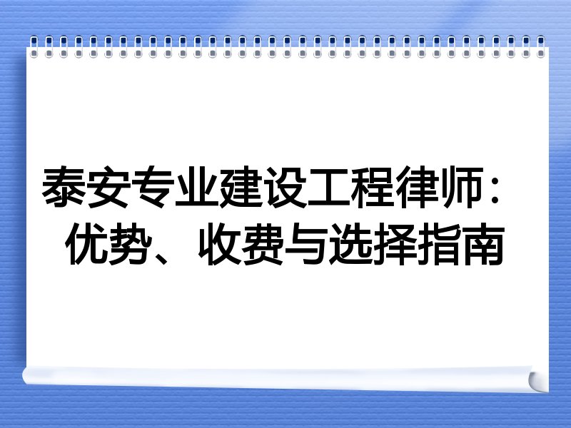 泰安专业建设工程律师：优势、收费与选择指南