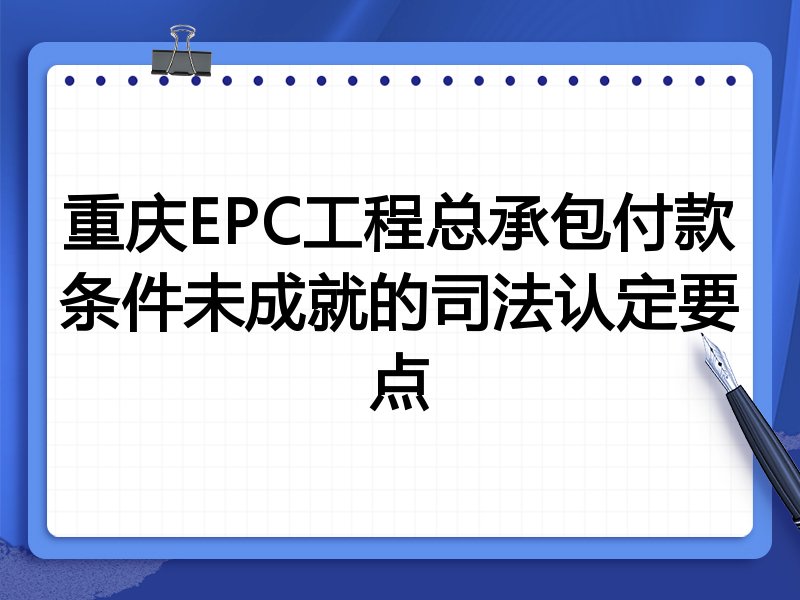 重庆EPC工程总承包付款条件未成就的司法认定要点