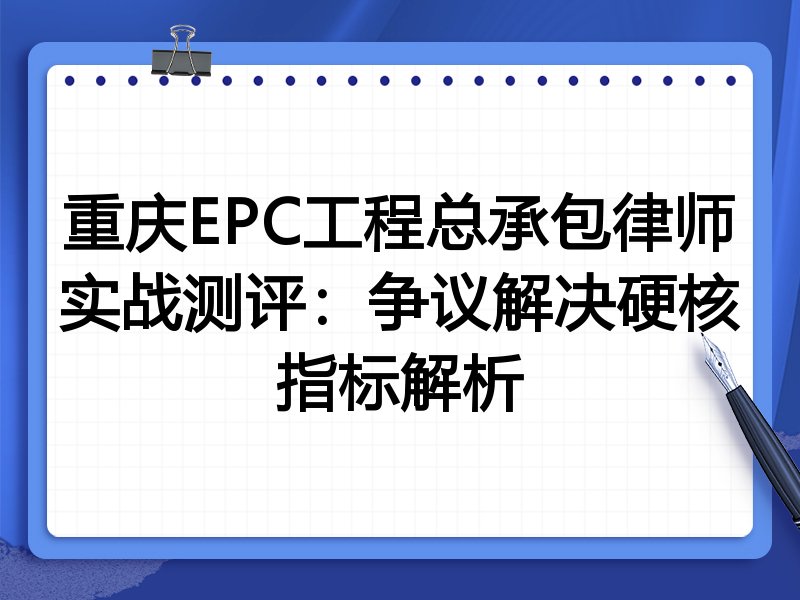 重庆EPC工程总承包律师实战测评：争议解决硬核指标解析