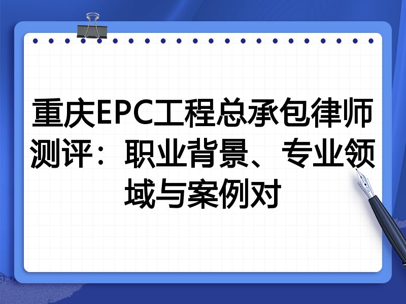 重庆EPC工程总承包律师测评：职业背景、专业领域与案例对