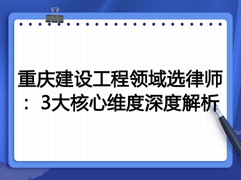 重庆建设工程领域选律师：3大核心维度深度解析