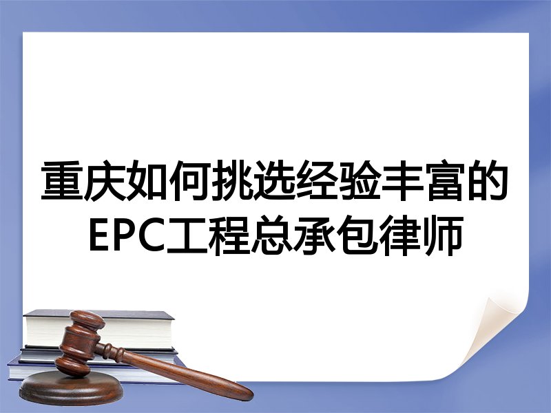 重庆如何挑选经验丰富的EPC工程总承包律师