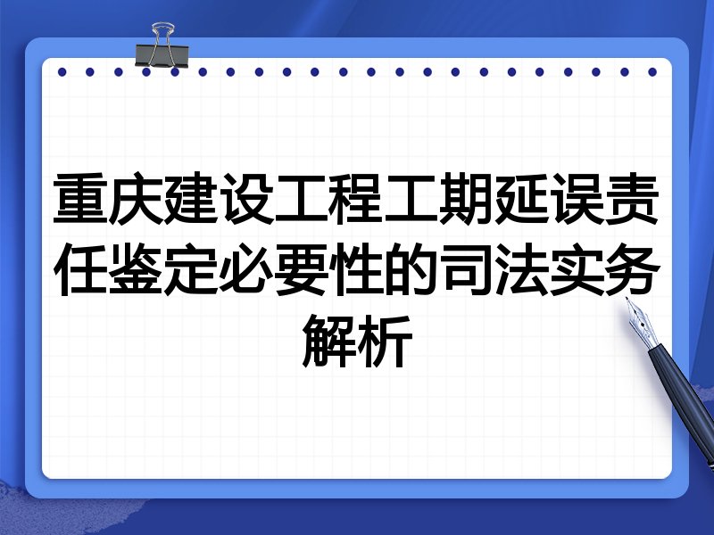 重庆建设工程工期延误责任鉴定必要性的司法实务解析