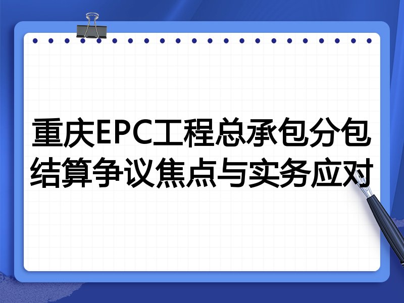 重庆EPC工程总承包分包结算争议焦点与实务应对