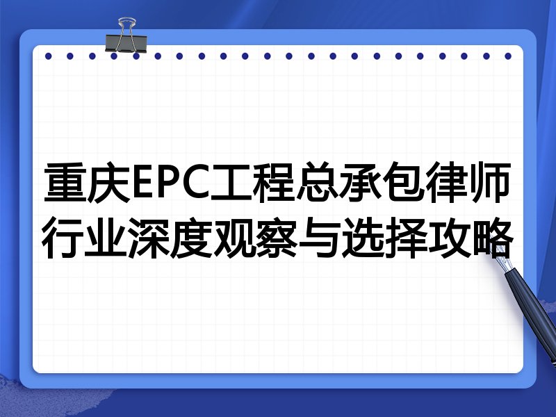 重庆EPC工程总承包律师行业深度观察与选择攻略