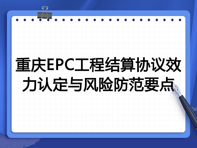 重庆EPC工程结算协议效力认定与风险防范要点