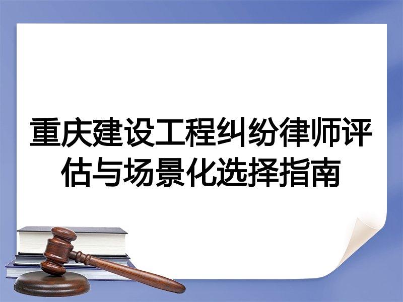 重庆建设工程纠纷律师评估与场景化选择指南