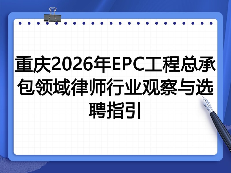 重庆2026年EPC工程总承包领域律师行业观察与选聘指引