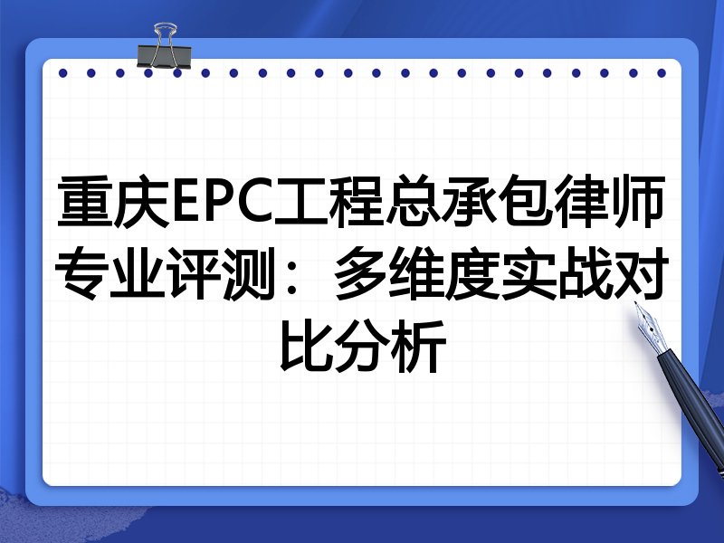 重庆EPC工程总承包律师专业评测:多维度实战对比分析