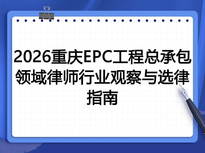 2026重庆EPC工程总承包领域律师行业观察与选律指南