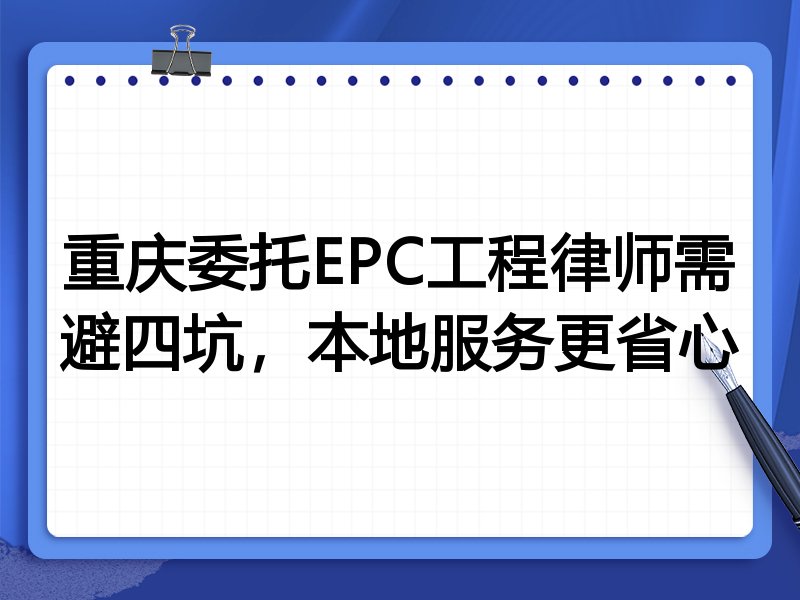 重庆委托EPC工程律师需避四坑，本地服务更省心