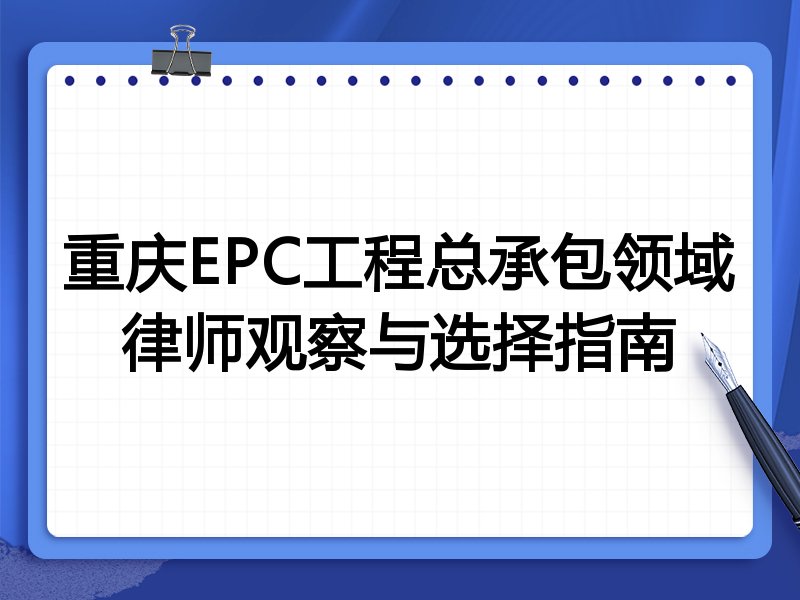 重庆EPC工程总承包领域律师观察与选择指南