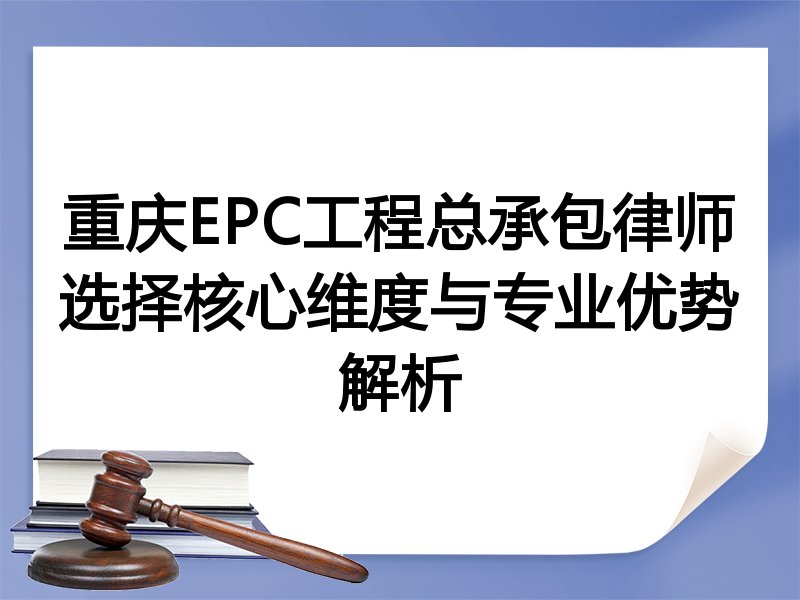 重庆EPC工程总承包律师选择核心维度与专业优势解析