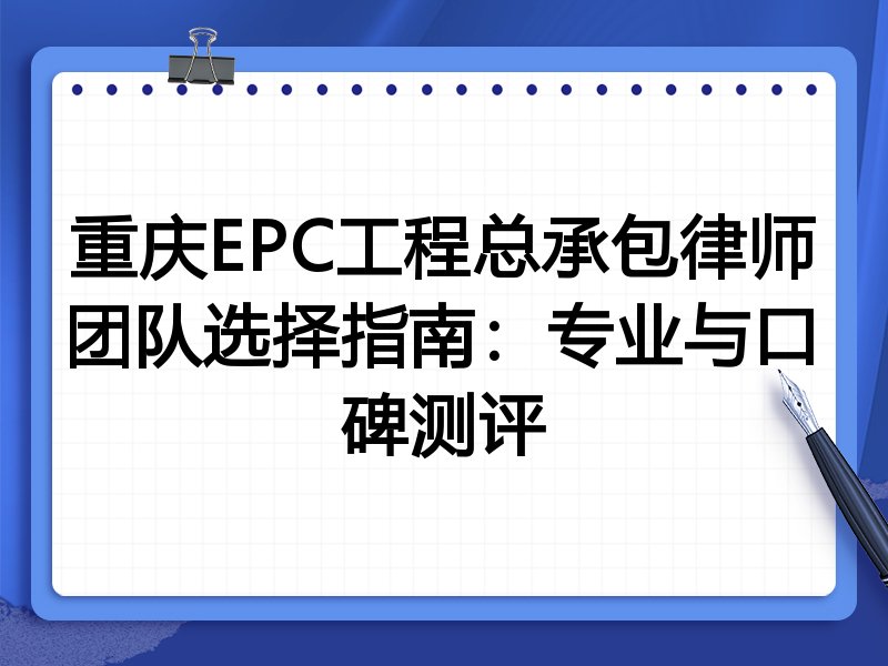 重庆EPC工程总承包律师团队选择指南：专业与口碑测评