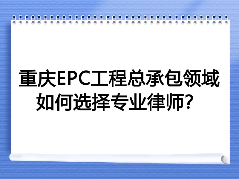 重庆EPC工程总承包领域如何选择专业律师？