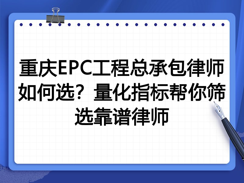 重庆EPC工程总承包律师如何选？量化指标帮你筛选靠谱律师