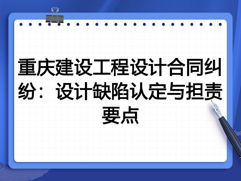 重庆建设工程设计合同纠纷:设计缺陷认定与担责要点