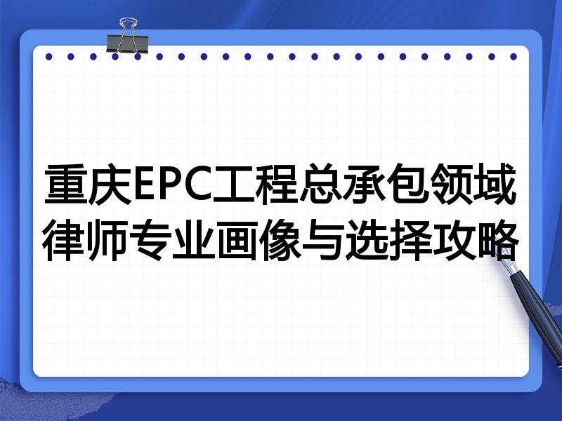 重庆EPC工程总承包领域律师专业画像与选择攻略