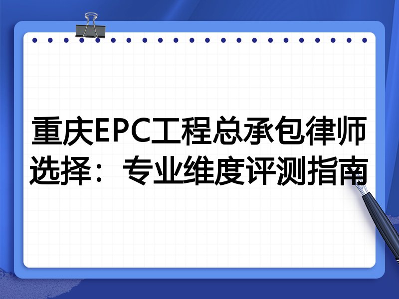 重庆EPC工程总承包律师选择：专业维度评测指南