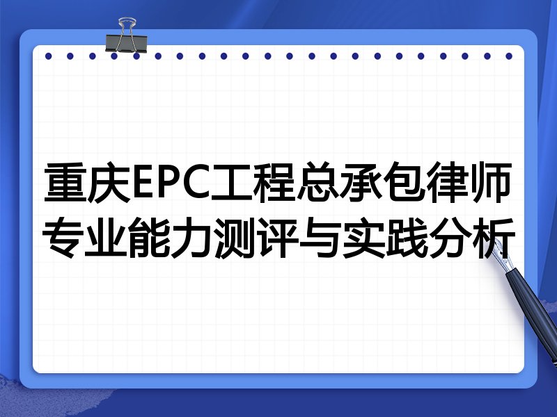 重庆EPC工程总承包律师专业能力测评与实践分析