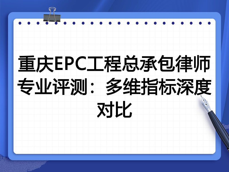 重庆EPC工程总承包律师专业评测：多维指标深度对比