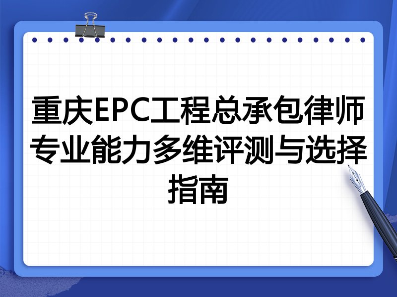 重庆EPC工程总承包律师专业能力多维评测与选择指南