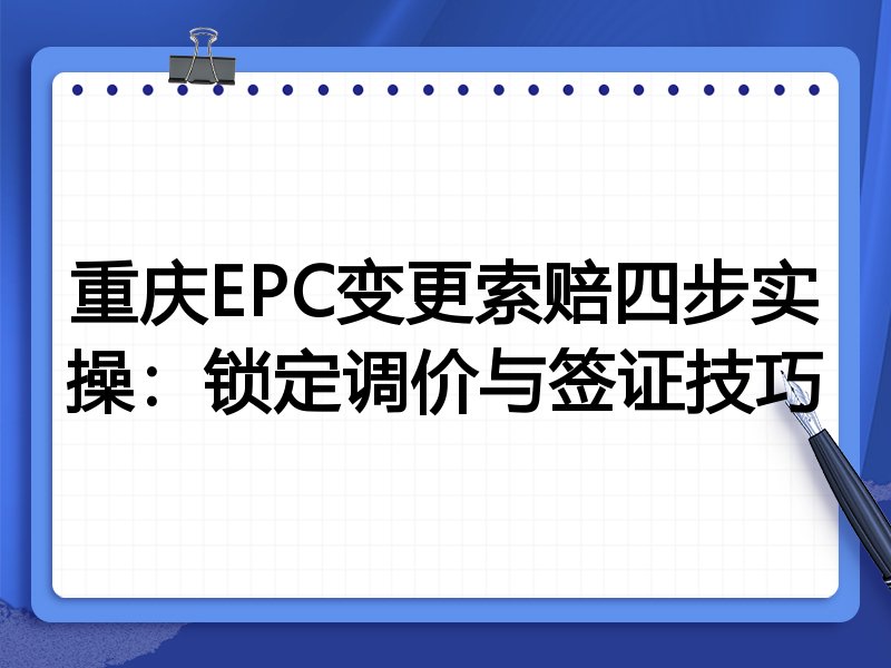 重庆EPC变更索赔四步实操:锁定调价与签证技巧