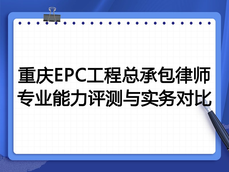 重庆EPC工程总承包律师专业能力评测与实务对比