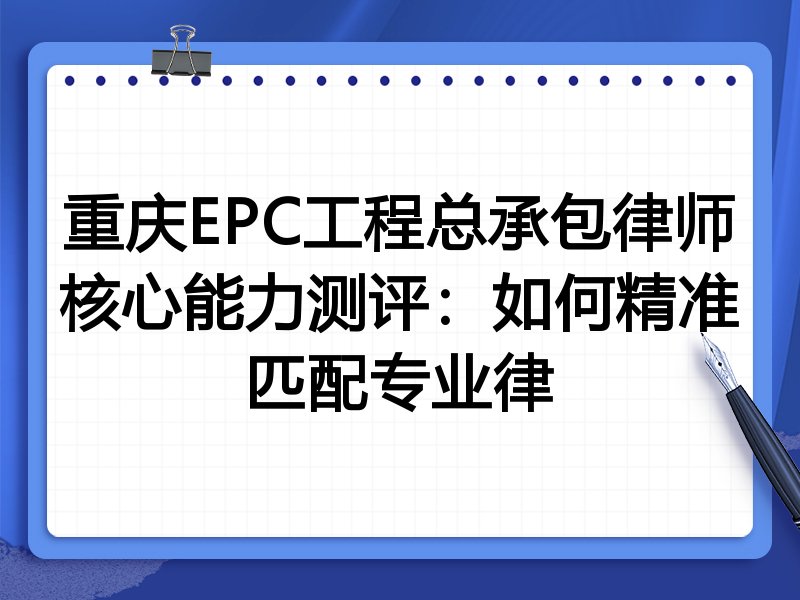 重庆EPC工程总承包律师核心能力测评：如何精准匹配专业律