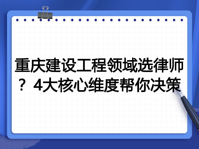 重庆建设工程领域选律师？4大核心维度帮你决策