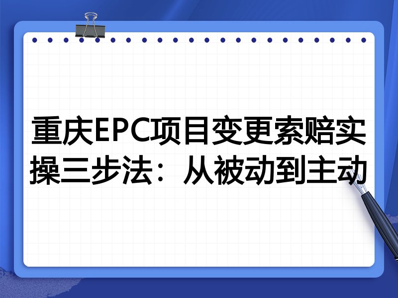 重庆EPC项目变更索赔实操三步法:从被动到主动