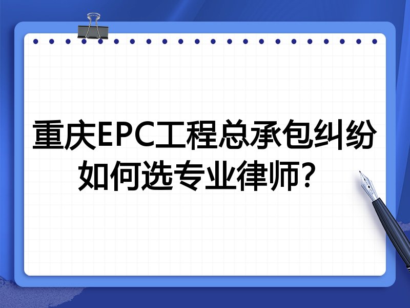 重庆EPC工程总承包纠纷如何选专业律师？