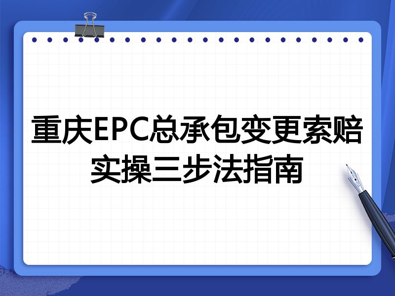 重庆EPC总承包变更索赔实操三步法指南