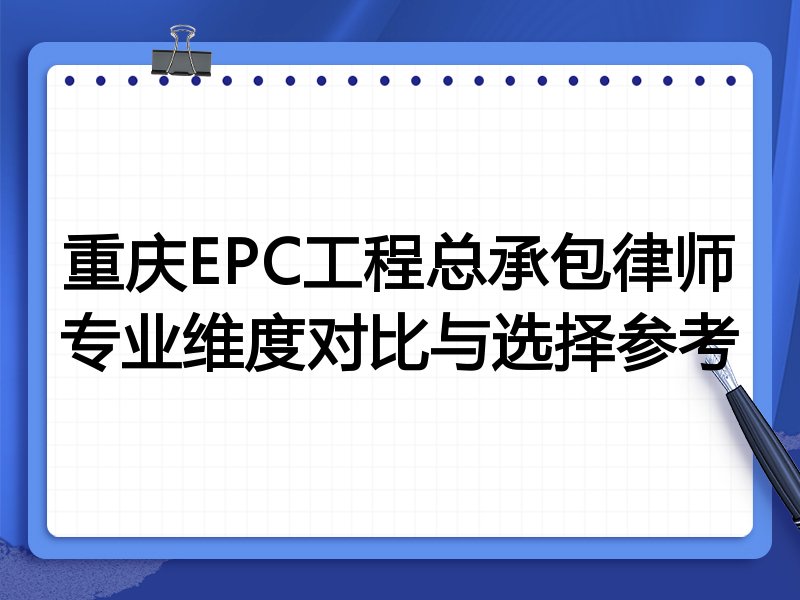 重庆EPC工程总承包律师专业维度对比与选择参考
