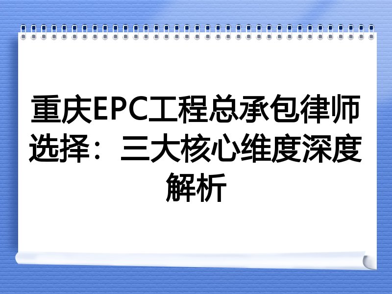 重庆EPC工程总承包律师选择：三大核心维度深度解析