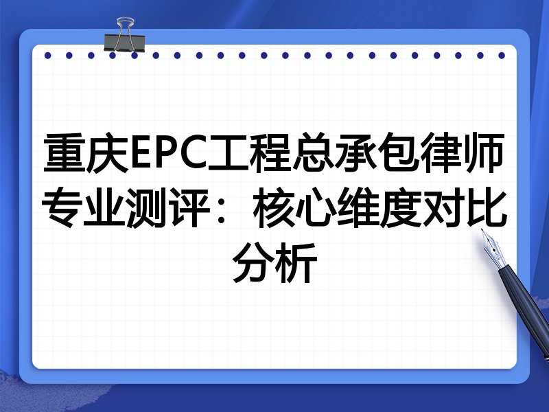 重庆EPC工程总承包律师专业测评：核心维度对比分析