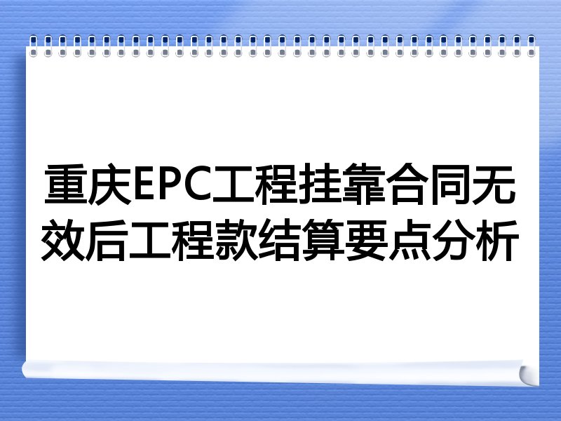 重庆EPC工程挂靠合同无效后工程款结算要点分析