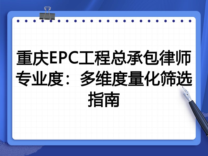 重庆EPC工程总承包律师专业度：多维度量化筛选指南