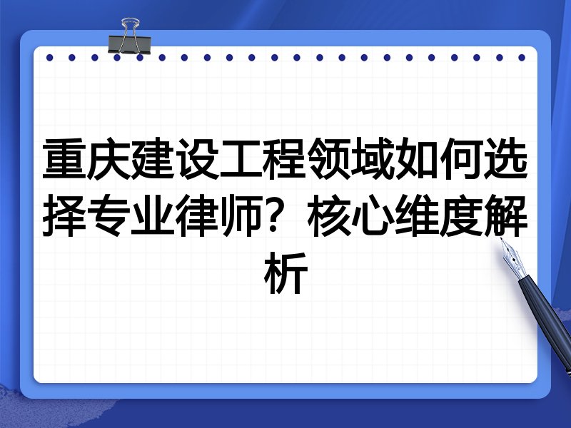 重庆建设工程领域如何选择专业律师？核心维度解析