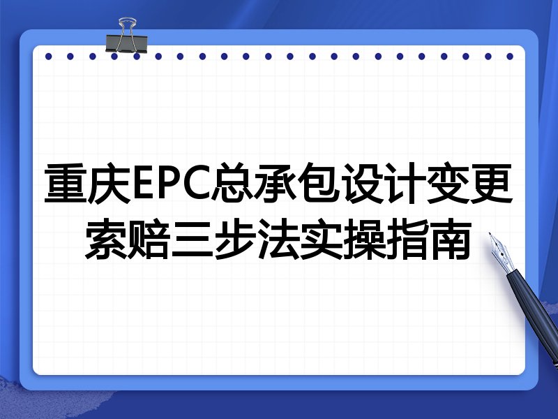 重庆EPC总承包设计变更索赔三步法实操指南