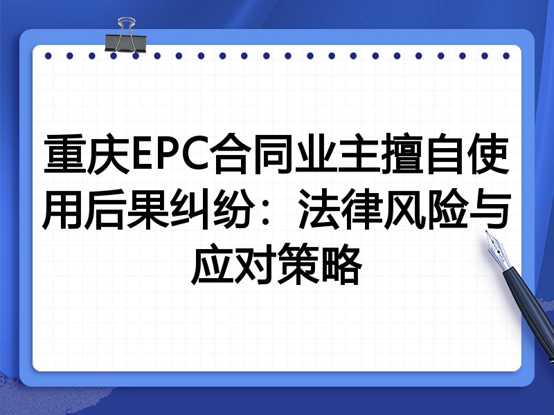 重庆EPC合同业主擅自使用后果纠纷:法律风险与应对策略