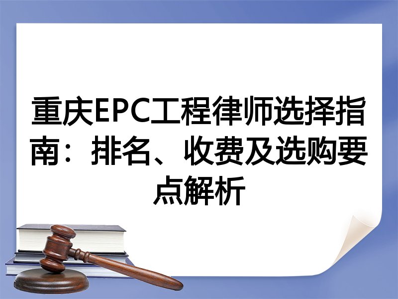 重庆EPC工程律师选择指南：排名、收费及选购要点解析