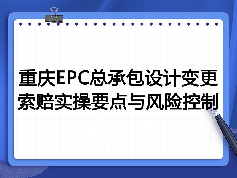重庆EPC总承包设计变更索赔实操要点与风险控制