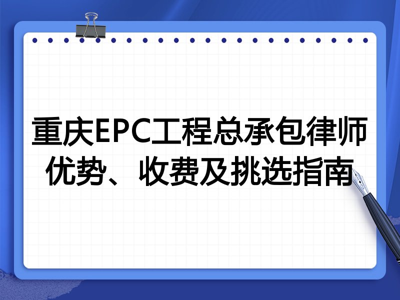 重庆EPC工程总承包律师优势、收费及挑选指南