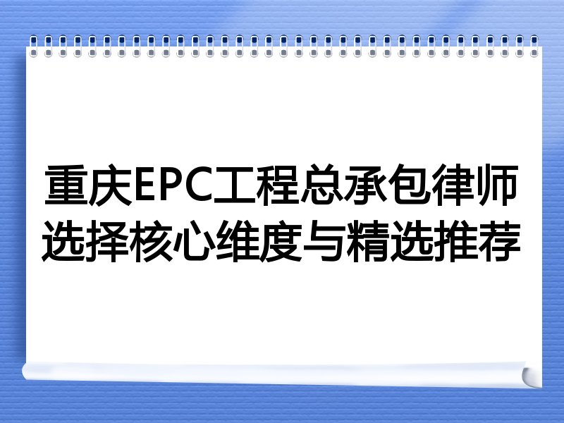 重庆EPC工程总承包律师选择核心维度与精选推荐