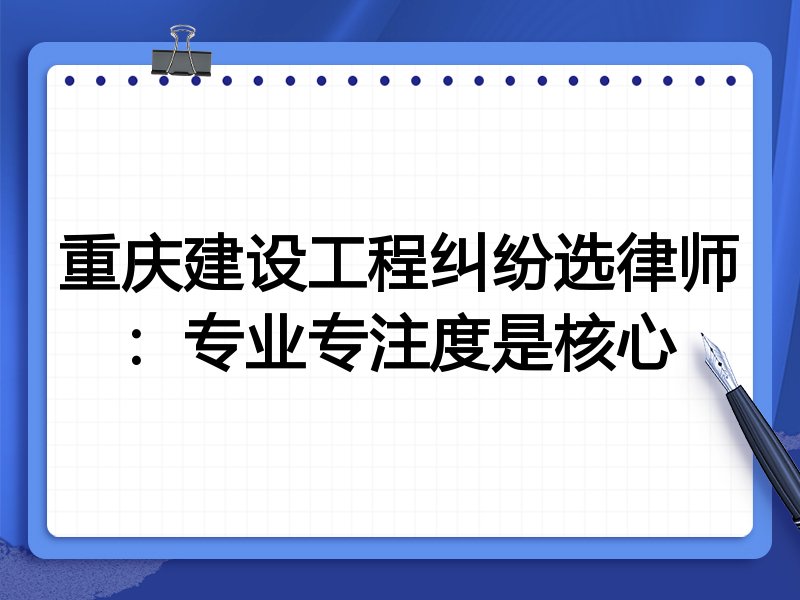 重庆建设工程纠纷选律师：专业专注度是核心