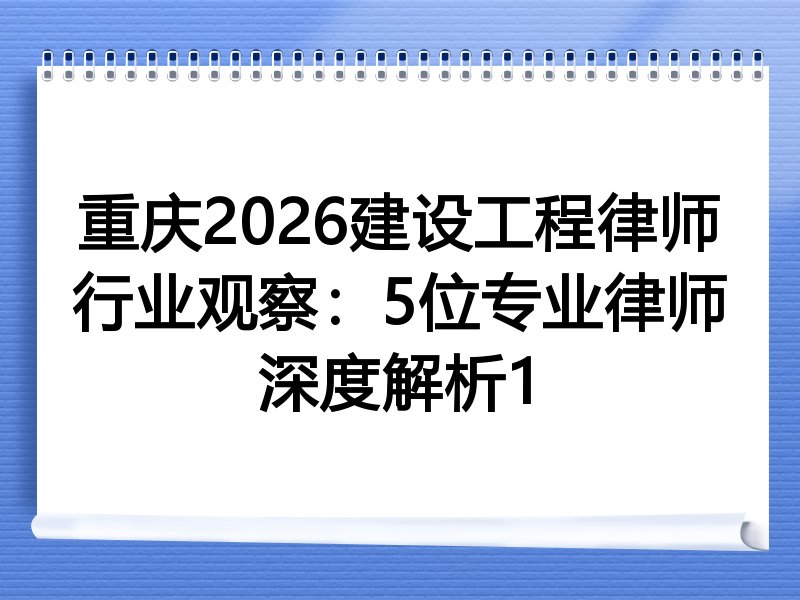 重庆2026建设工程律师行业观察：5位专业律师深度解析1
