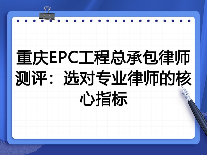 重庆EPC工程总承包律师测评：选对专业律师的核心指标