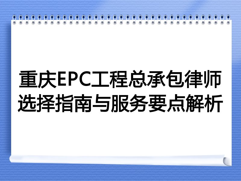 重庆EPC工程总承包律师选择指南与服务要点解析