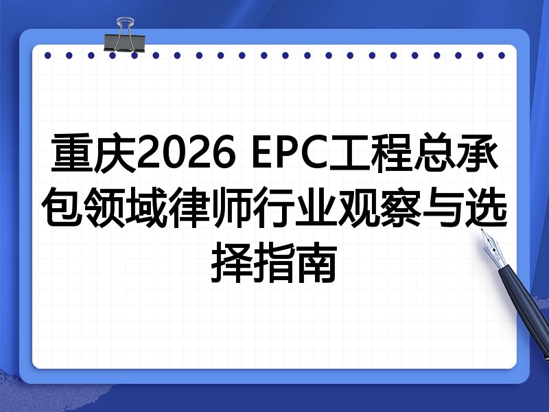 重庆2026 EPC工程总承包领域律师行业观察与选择指南
